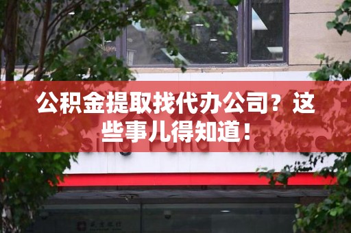 永泰公积金提取找代办公司？这些事儿得知道！