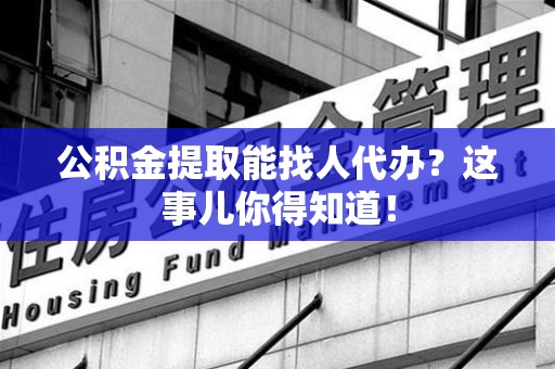 永泰公积金提取能找人代办？这事儿你得知道！