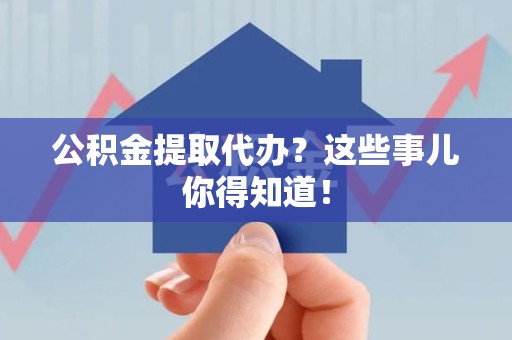 永泰公积金提取代办？这些事儿你得知道！