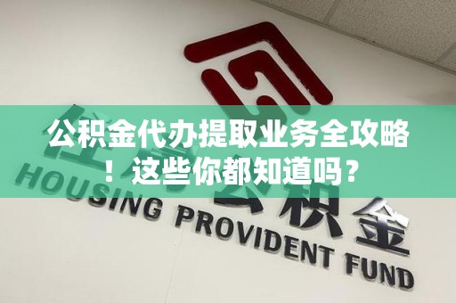 永泰公积金代办提取业务全攻略！这些你都知道吗？