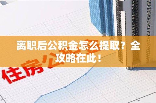 永泰离职后公积金怎么提取？全攻略在此！