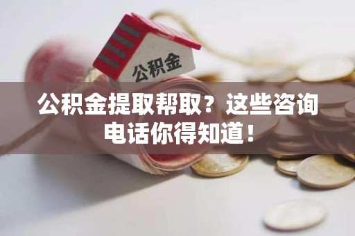 永泰公积金提取帮取？这些咨询电话你得知道！