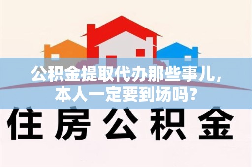 永泰公积金提取代办那些事儿，本人一定要到场吗？