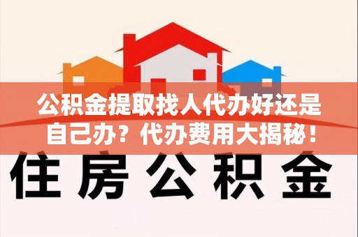 永泰公积金提取找人代办好还是自己办？代办费用大揭秘！