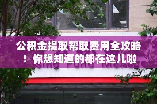 永泰公积金提取帮取费用全攻略!你想知道的都在这儿啦 永泰公积金提取帮取费用全攻略!你想知道的都在这儿啦