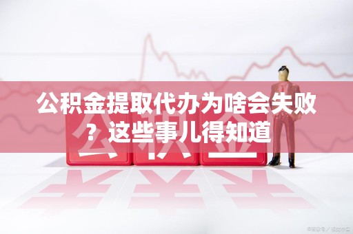 永泰公积金提取代办为啥会失败？这些事儿得知道