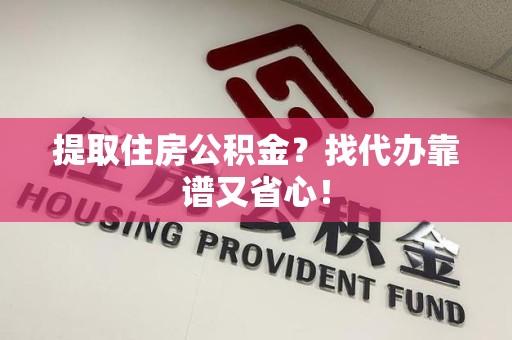 永泰提取住房公积金？找代办靠谱又省心！