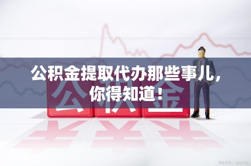 永泰公积金提取代办那些事儿，你得知道！