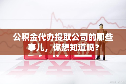 永泰公积金代办提取公司的那些事儿，你想知道吗？