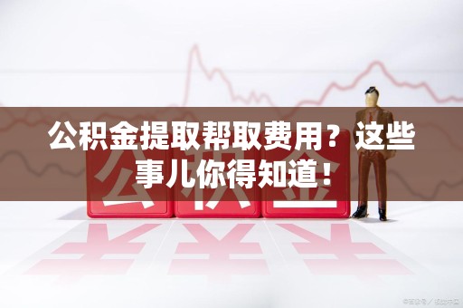 永泰公积金提取帮取费用？这些事儿你得知道！