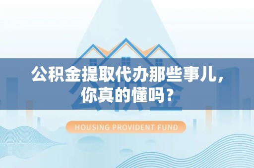 永泰公积金提取代办那些事儿，你真的懂吗？