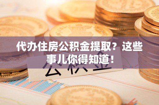 永泰代办住房公积金提取？这些事儿你得知道！
