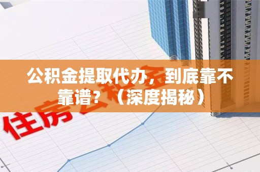 永泰公积金提取代办,到底靠不靠谱?(深度揭秘) 永泰公积金提取代办,到底靠不靠谱?(深度揭秘)