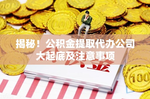 永泰揭秘！公积金提取代办公司大起底及注意事项