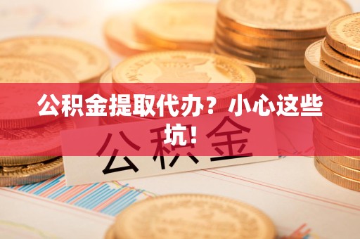 永泰公积金提取代办？小心这些坑！