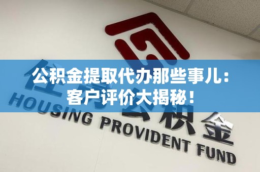 永泰公积金提取代办那些事儿：客户评价大揭秘！