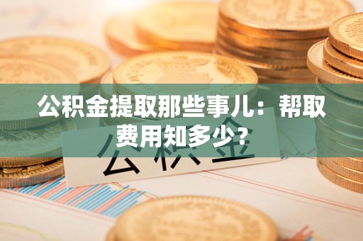 永泰公积金提取那些事儿:帮取费用知多少? 永泰公积金提取那些事儿:帮取费用知多少?