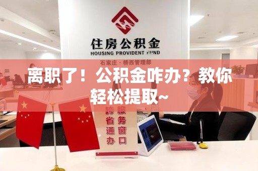 永泰离职了！公积金咋办？教你轻松提取~