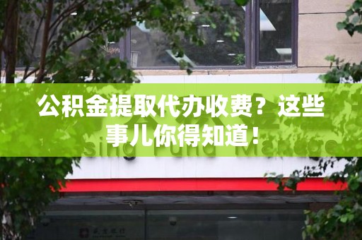 永泰公积金提取代办收费？这些事儿你得知道！