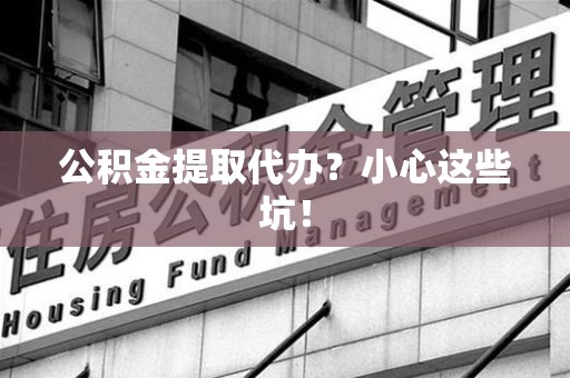 永泰公积金提取代办?小心这些坑! 永泰公积金提取代办?小心这些坑!