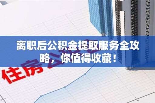 永泰离职后公积金提取服务全攻略,你值得收藏! 永泰离职后公积金提取服务全攻略,你值得收藏!