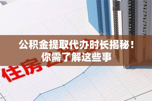 永泰公积金提取代办时长揭秘！你需了解这些事