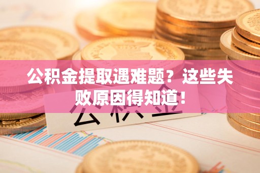 永泰公积金提取遇难题？这些失败原因得知道！