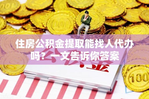 永泰住房公积金提取能找人代办吗？一文告诉你答案