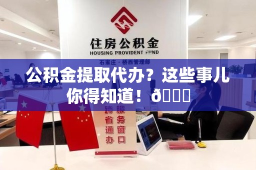 永泰公积金提取代办？这些事儿你得知道！😎