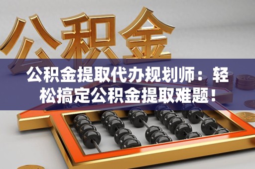 永泰公积金提取代办规划师：轻松搞定公积金提取难题！