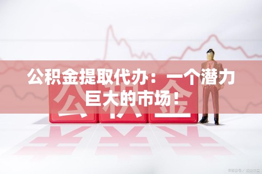 永泰公积金提取代办：一个潜力巨大的市场！
