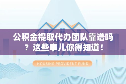 永泰公积金提取代办团队靠谱吗？这些事儿你得知道！