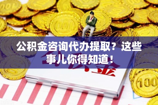 永泰公积金咨询代办提取？这些事儿你得知道！