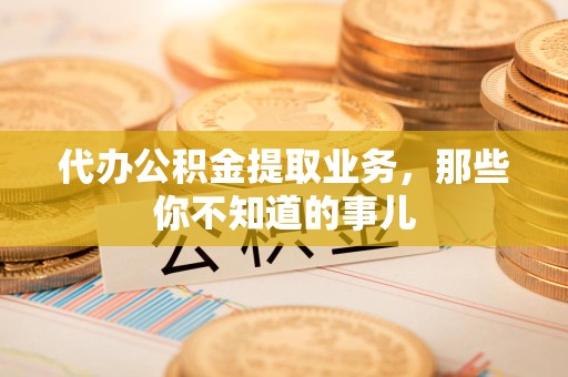 永泰代办公积金提取业务,那些你不知道的事儿 永泰代办公积金提取业务,那些你不知道的事儿