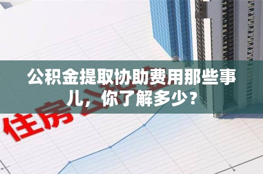 永泰公积金提取协助费用那些事儿，你了解多少？