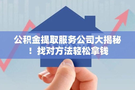 永泰公积金提取服务公司大揭秘！找对方法轻松拿钱