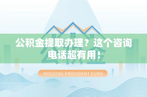 永泰公积金提取办理？这个咨询电话超有用！
