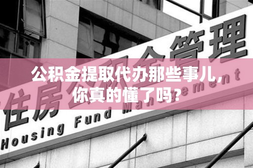 永泰公积金提取代办那些事儿，你真的懂了吗？