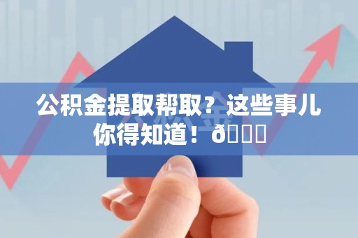 永泰公积金提取帮取？这些事儿你得知道！😎