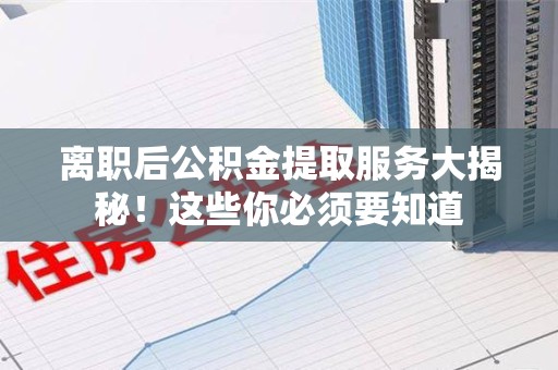 永泰离职后公积金提取服务大揭秘！这些你必须要知道
