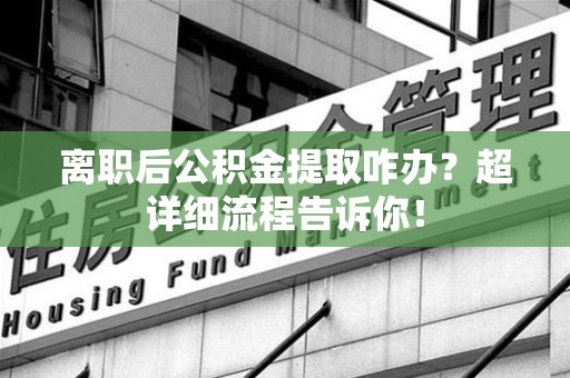 永泰离职后公积金提取咋办？超详细流程告诉你！