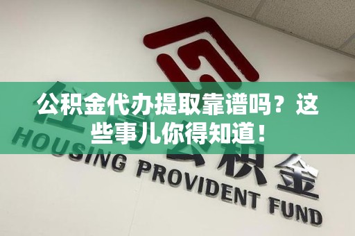永泰公积金代办提取靠谱吗?这些事儿你得知道! 永泰公积金代办提取靠谱吗?这些事儿你得知道!