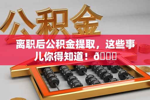 永泰离职后公积金提取，这些事儿你得知道！😎