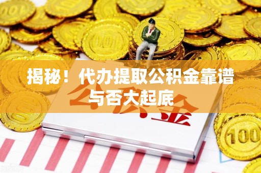 永泰揭秘!代办提取公积金靠谱与否大起底 永泰揭秘!代办提取公积金靠谱与否大起底