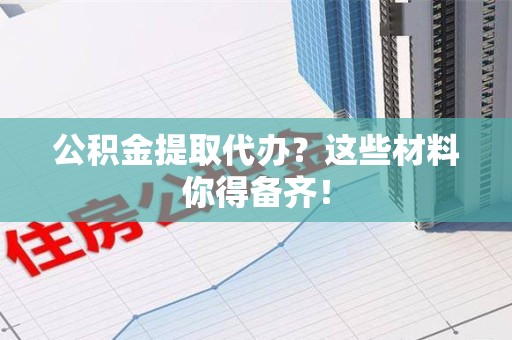 永泰公积金提取代办？这些材料你得备齐！