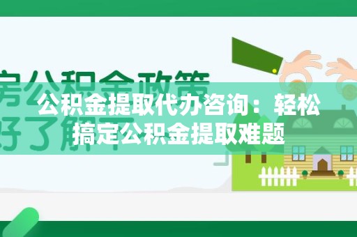 永泰公积金提取代办咨询：轻松搞定公积金提取难题