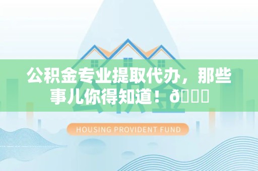 永泰公积金专业提取代办，那些事儿你得知道！😎