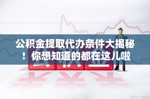 永泰公积金提取代办条件大揭秘！你想知道的都在这儿啦