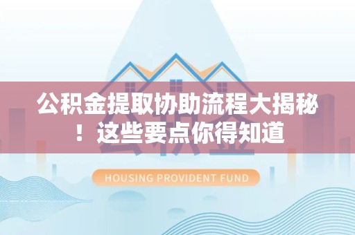永泰公积金提取协助流程大揭秘！这些要点你得知道