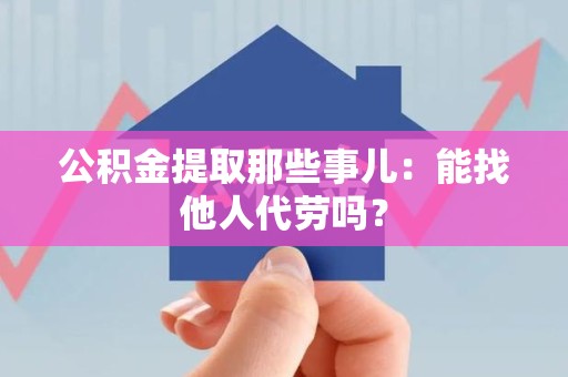 永泰公积金提取那些事儿：能找他人代劳吗？